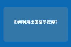 如何利用出国留学资源？