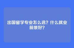 出国留学专业怎么选？什么就业前景好？