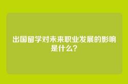 出国留学对未来职业发展的影响是什么？