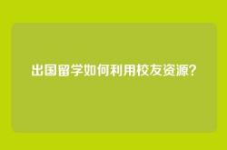 出国留学如何利用校友资源？