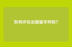 如何评估出国留学风险？