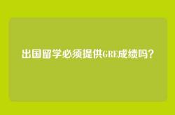 出国留学必须提供GRE成绩吗？