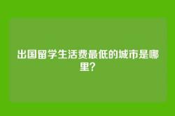 出国留学生活费最低的城市是哪里？