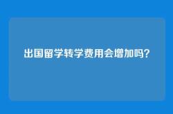 出国留学转学费用会增加吗？