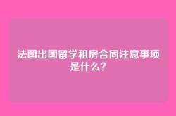 法国出国留学租房合同注意事项是什么？