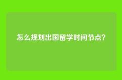 怎么规划出国留学时间节点？
