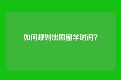 如何规划出国留学时间？