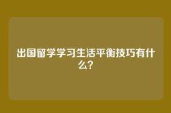 出国留学学习生活平衡技巧有什么？