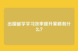 出国留学学习效率提升策略有什么？