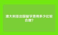 澳大利亚出国留学费用多少比较合理？