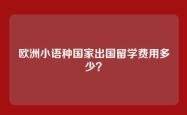 欧洲小语种国家出国留学费用多少？