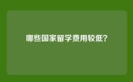哪些国家留学费用较低？