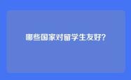哪些国家对留学生友好？