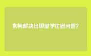 如何解决出国留学住宿问题？