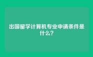 出国留学计算机专业申请条件是什么？