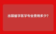 出国留学医学专业费用多少？