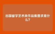 出国留学艺术类作品集要求是什么？