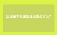 出国留学英国签证流程是什么？