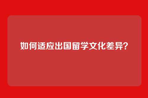 如何适应出国留学文化差异？