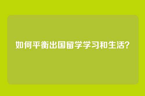 如何平衡出国留学学习和生活？