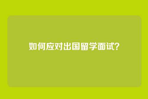 如何应对出国留学面试？