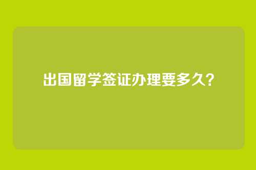 出国留学签证办理要多久？