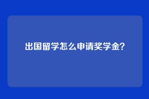 出国留学怎么申请奖学金？