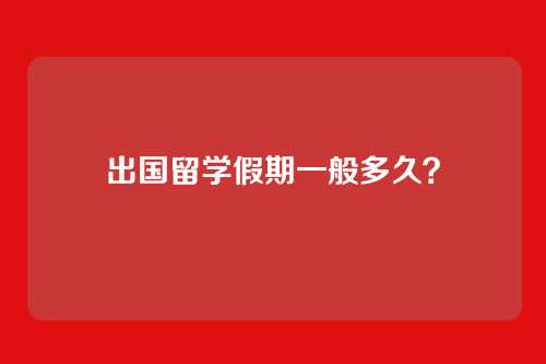 出国留学假期一般多久？