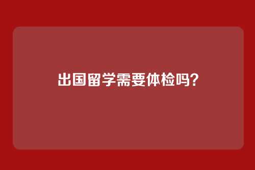 出国留学需要体检吗？
