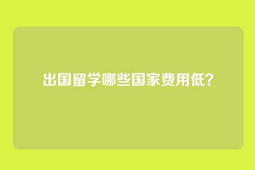 出国留学哪些国家费用低？