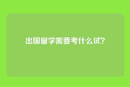 出国留学需要考什么试？