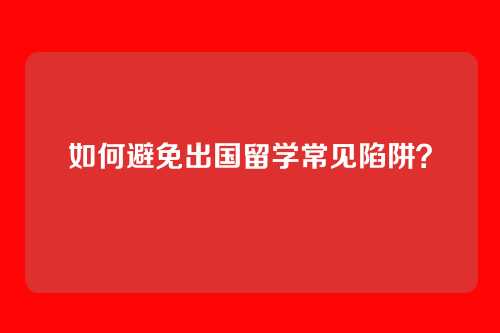 如何避免出国留学常见陷阱？