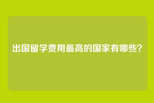 出国留学费用最高的国家有哪些?