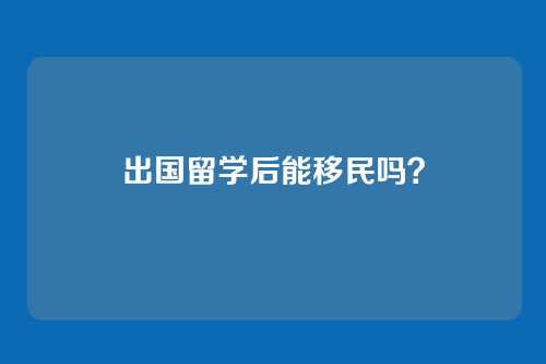 出国留学后能移民吗？