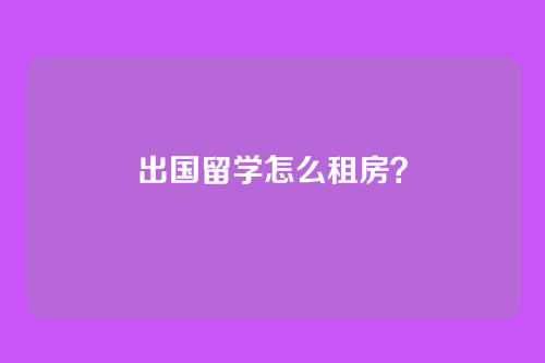 出国留学怎么租房？