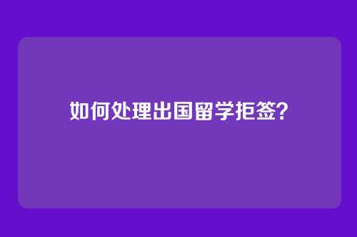 如何处理出国留学拒签？