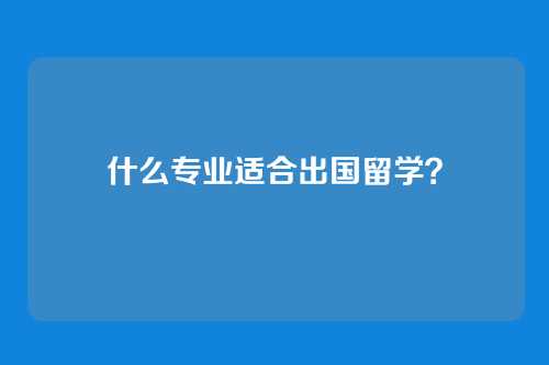 什么专业适合出国留学?