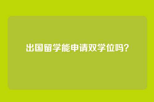 出国留学能申请双学位吗？