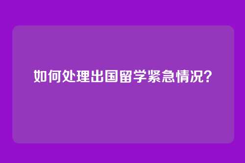 如何处理出国留学紧急情况？