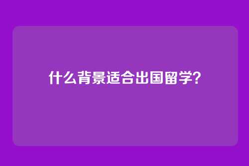 什么背景适合出国留学？
