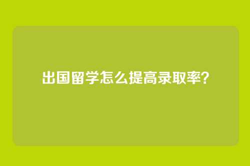 出国留学怎么提高录取率？