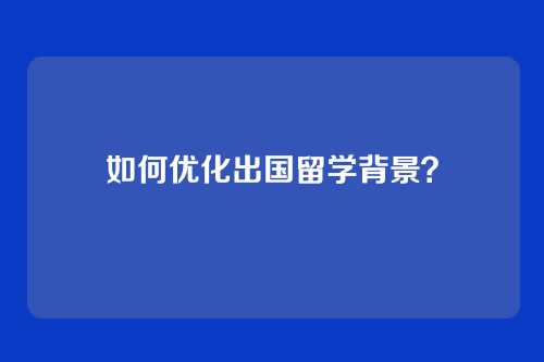 如何优化出国留学背景？