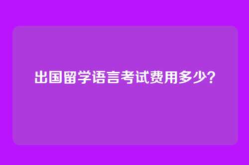 出国留学语言考试费用多少？