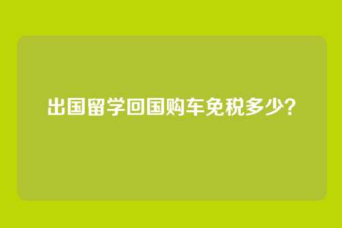 出国留学回国购车免税多少？