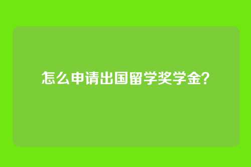 怎么申请出国留学奖学金？
