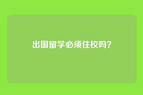 出国留学必须住校吗？