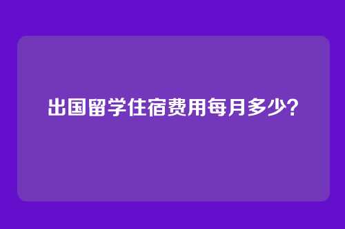 出国留学住宿费用每月多少？