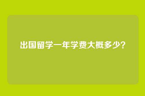 出国留学一年学费大概多少？