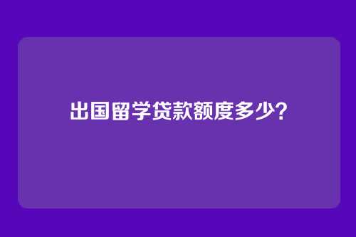 出国留学贷款额度多少？