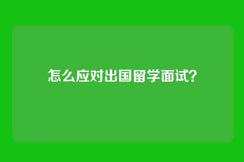 怎么应对出国留学面试？
